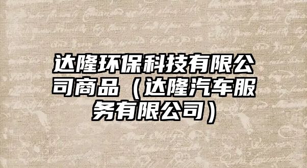 達隆環(huán)?？萍加邢薰旧唐罚ㄟ_隆汽車服務(wù)有限公司）