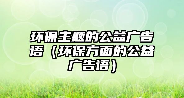 環(huán)保主題的公益廣告語（環(huán)保方面的公益廣告語）