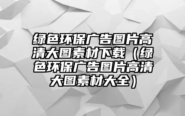 綠色環(huán)保廣告圖片高清大圖素材下載（綠色環(huán)保廣告圖片高清大圖素材大全）