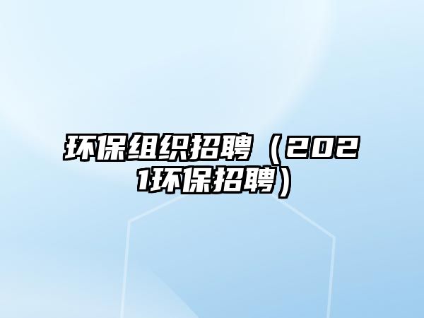 環(huán)保組織招聘（2021環(huán)保招聘）