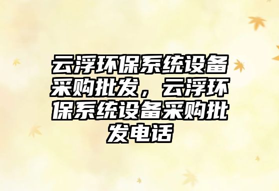 云浮環(huán)保系統(tǒng)設(shè)備采購(gòu)批發(fā)，云浮環(huán)保系統(tǒng)設(shè)備采購(gòu)批發(fā)電話(huà)