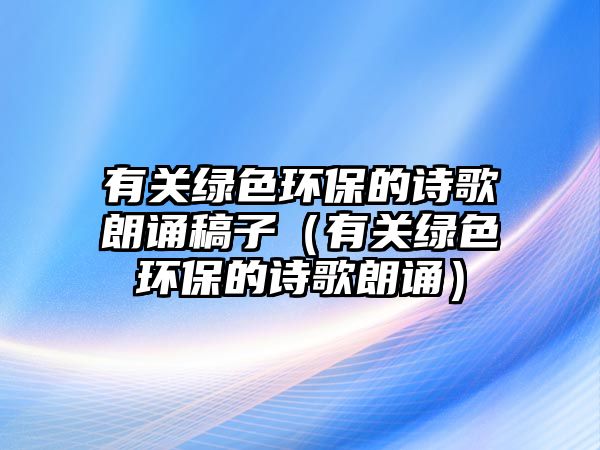 有關綠色環(huán)保的詩歌朗誦稿子（有關綠色環(huán)保的詩歌朗誦）