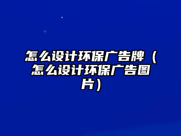 怎么設(shè)計(jì)環(huán)保廣告牌（怎么設(shè)計(jì)環(huán)保廣告圖片）