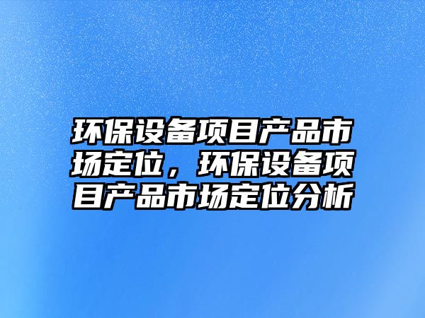 環(huán)保設備項目產品市場定位，環(huán)保設備項目產品市場定位分析