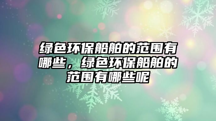 綠色環(huán)保船舶的范圍有哪些，綠色環(huán)保船舶的范圍有哪些呢