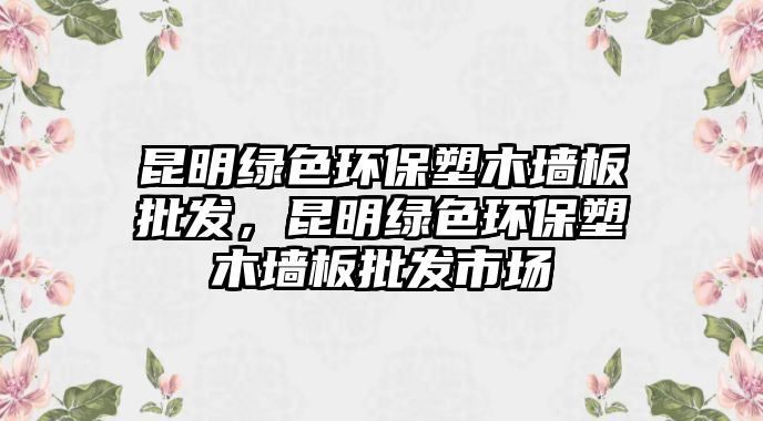 昆明綠色環(huán)保塑木墻板批發(fā)，昆明綠色環(huán)保塑木墻板批發(fā)市場(chǎng)