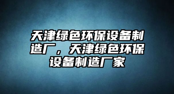 天津綠色環(huán)保設(shè)備制造廠，天津綠色環(huán)保設(shè)備制造廠家