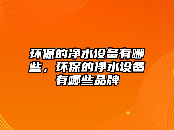 環(huán)保的凈水設(shè)備有哪些，環(huán)保的凈水設(shè)備有哪些品牌