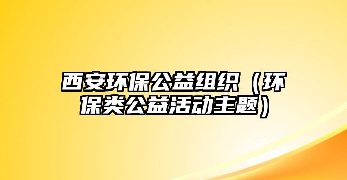 西安環(huán)保公益組織（環(huán)保類公益活動主題）