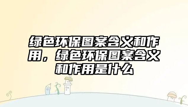 綠色環(huán)保圖案含義和作用，綠色環(huán)保圖案含義和作用是什么