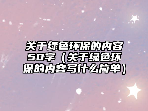 關(guān)于綠色環(huán)保的內(nèi)容50字（關(guān)于綠色環(huán)保的內(nèi)容寫什么簡單）