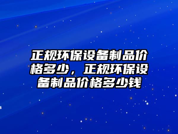 正規(guī)環(huán)保設(shè)備制品價(jià)格多少，正規(guī)環(huán)保設(shè)備制品價(jià)格多少錢(qián)