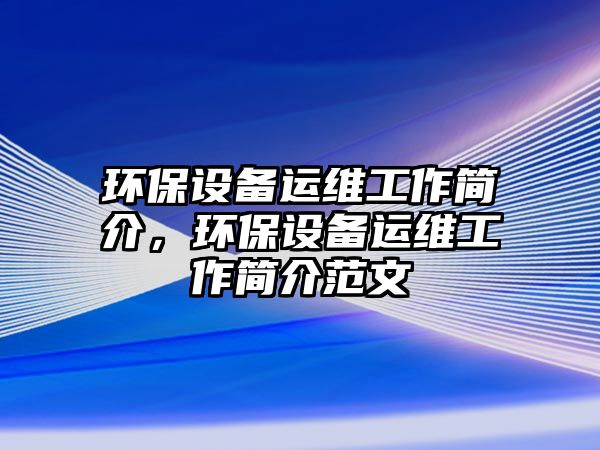 環(huán)保設(shè)備運(yùn)維工作簡(jiǎn)介，環(huán)保設(shè)備運(yùn)維工作簡(jiǎn)介范文