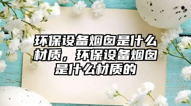 環(huán)保設(shè)備煙囪是什么材質(zhì)，環(huán)保設(shè)備煙囪是什么材質(zhì)的