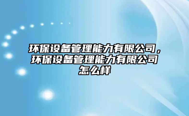 環(huán)保設(shè)備管理能力有限公司，環(huán)保設(shè)備管理能力有限公司怎么樣