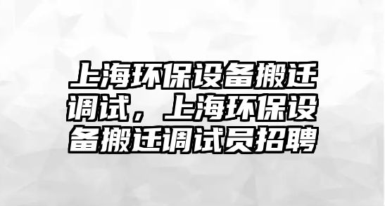 上海環(huán)保設(shè)備搬遷調(diào)試，上海環(huán)保設(shè)備搬遷調(diào)試員招聘