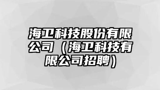 海衛(wèi)科技股份有限公司（海衛(wèi)科技有限公司招聘）