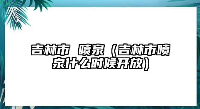 吉林市 噴泉（吉林市噴泉什么時(shí)候開(kāi)放）