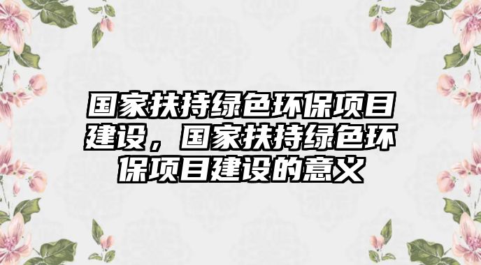 國家扶持綠色環(huán)保項目建設，國家扶持綠色環(huán)保項目建設的意義