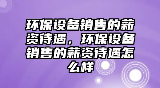 環(huán)保設備銷售的薪資待遇，環(huán)保設備銷售的薪資待遇怎么樣