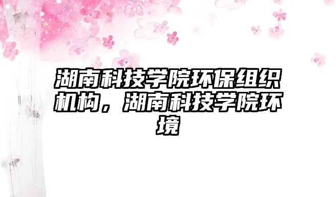 湖南科技學(xué)院環(huán)保組織機構(gòu)，湖南科技學(xué)院環(huán)境