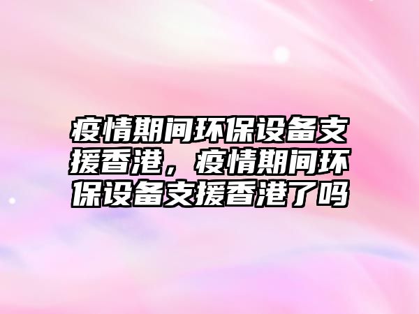 疫情期間環(huán)保設(shè)備支援香港，疫情期間環(huán)保設(shè)備支援香港了嗎