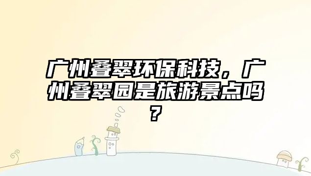 廣州疊翠環(huán)保科技，廣州疊翠園是旅游景點嗎?