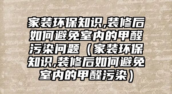 家裝環(huán)保知識,裝修后如何避免室內(nèi)的甲醛污染問題（家裝環(huán)保知識,裝修后如何避免室內(nèi)的甲醛污染）