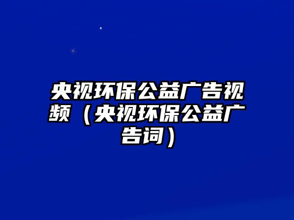 央視環(huán)保公益廣告視頻（央視環(huán)保公益廣告詞）