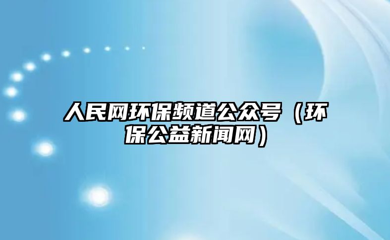 人民網環(huán)保頻道公眾號（環(huán)保公益新聞網）