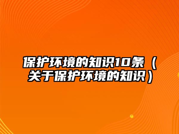 保護(hù)環(huán)境的知識10條（關(guān)于保護(hù)環(huán)境的知識）