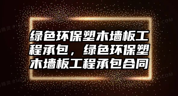 綠色環(huán)保塑木墻板工程承包，綠色環(huán)保塑木墻板工程承包合同