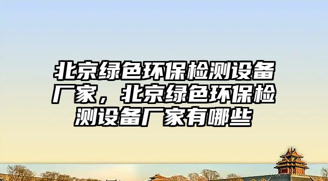 北京綠色環(huán)保檢測設備廠家，北京綠色環(huán)保檢測設備廠家有哪些