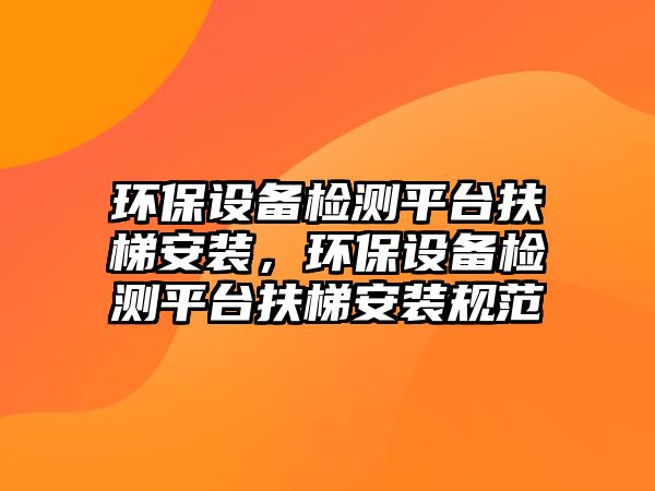 環(huán)保設備檢測平臺扶梯安裝，環(huán)保設備檢測平臺扶梯安裝規(guī)范