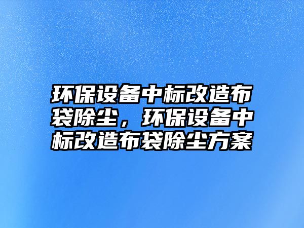 環(huán)保設備中標改造布袋除塵，環(huán)保設備中標改造布袋除塵方案