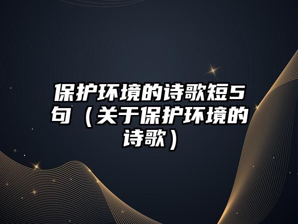 保護環(huán)境的詩歌短5句（關于保護環(huán)境的詩歌）