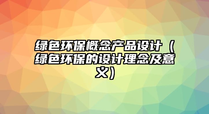 綠色環(huán)保概念產(chǎn)品設(shè)計（綠色環(huán)保的設(shè)計理念及意義）