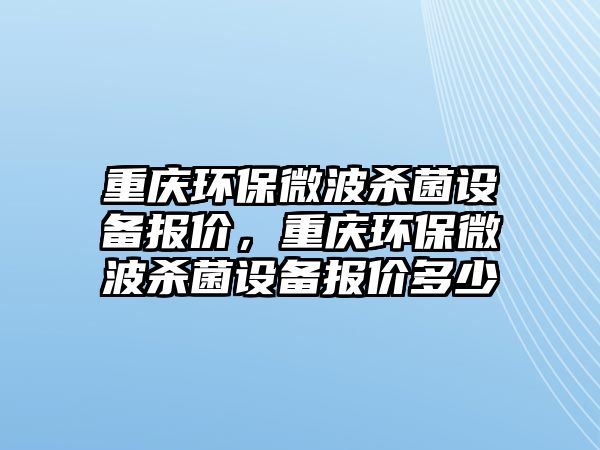 重慶環(huán)保微波殺菌設備報價，重慶環(huán)保微波殺菌設備報價多少