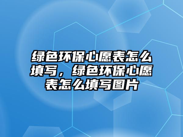 綠色環(huán)保心愿表怎么填寫，綠色環(huán)保心愿表怎么填寫圖片