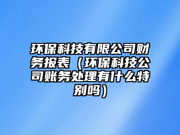 環(huán)?？萍加邢薰矩攧請蟊恚ōh(huán)?？萍脊举~務處理有什么特別嗎）