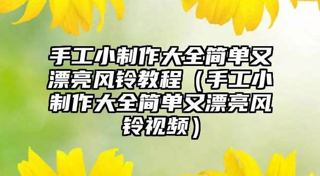 手工小制作大全簡(jiǎn)單又漂亮風(fēng)鈴教程（手工小制作大全簡(jiǎn)單又漂亮風(fēng)鈴視頻）