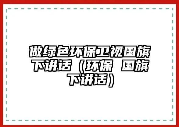 做綠色環(huán)保衛(wèi)視國旗下講話（環(huán)保 國旗下講話）