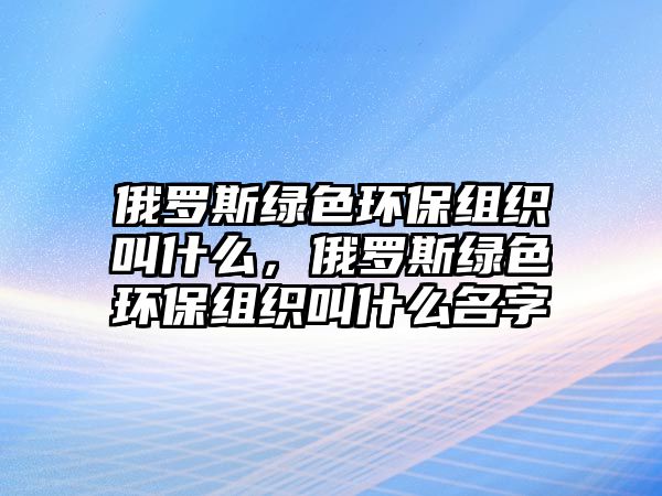 俄羅斯綠色環(huán)保組織叫什么，俄羅斯綠色環(huán)保組織叫什么名字