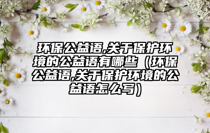 環(huán)保公益語,關于保護環(huán)境的公益語有哪些（環(huán)保公益語,關于保護環(huán)境的公益語怎么寫）