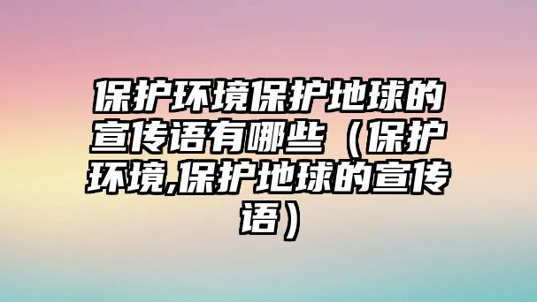 保護(hù)環(huán)境保護(hù)地球的宣傳語(yǔ)有哪些（保護(hù)環(huán)境,保護(hù)地球的宣傳語(yǔ)）