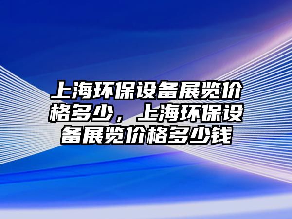 上海環(huán)保設備展覽價格多少，上海環(huán)保設備展覽價格多少錢