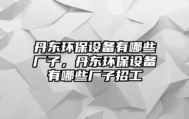 丹東環(huán)保設(shè)備有哪些廠子，丹東環(huán)保設(shè)備有哪些廠子招工