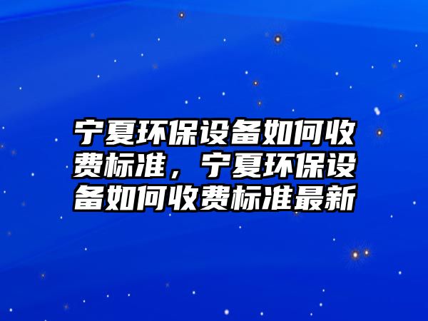 寧夏環(huán)保設備如何收費標準，寧夏環(huán)保設備如何收費標準最新