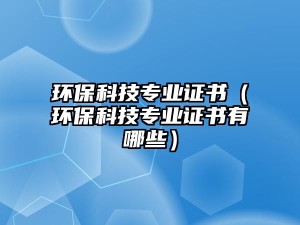 環(huán)保科技專(zhuān)業(yè)證書(shū)（環(huán)?？萍紝?zhuān)業(yè)證書(shū)有哪些）