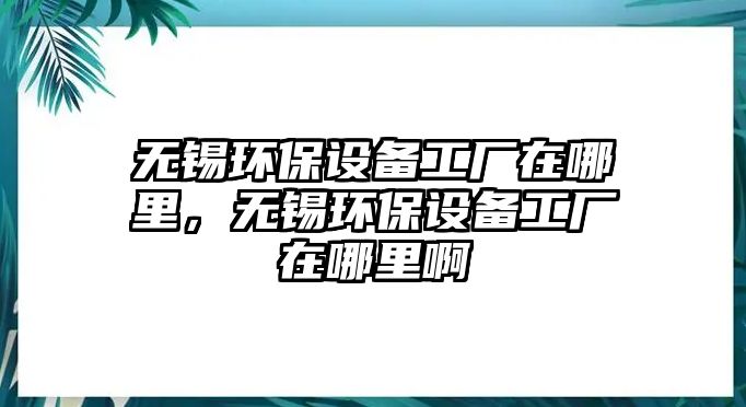 無錫環(huán)保設(shè)備工廠在哪里，無錫環(huán)保設(shè)備工廠在哪里啊